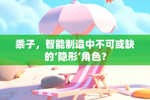 黍子，智能制造中不可或缺的‘隐形’角色？