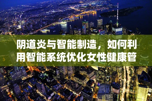 阴道炎与智能制造，如何利用智能系统优化女性健康管理？
