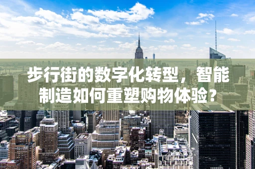 步行街的数字化转型，智能制造如何重塑购物体验？
