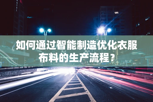 如何通过智能制造优化衣服布料的生产流程？