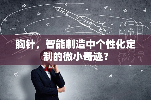 胸针，智能制造中个性化定制的微小奇迹？