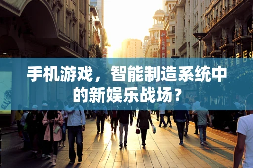 手机游戏，智能制造系统中的新娱乐战场？
