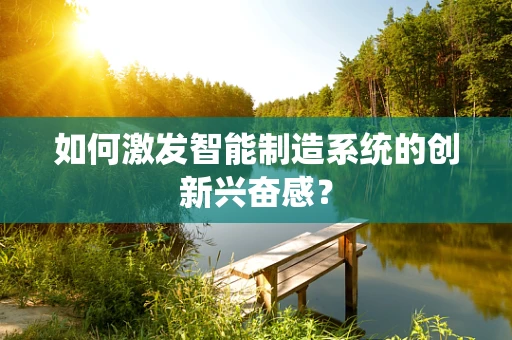 如何激发智能制造系统的创新兴奋感？