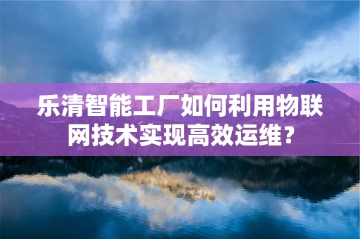 乐清智能工厂如何利用物联网技术实现高效运维？