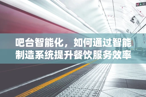 吧台智能化，如何通过智能制造系统提升餐饮服务效率？