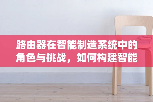 路由器在智能制造系统中的角色与挑战，如何构建智能工厂的‘神经中枢’？