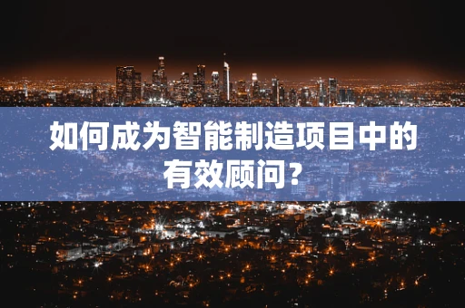 如何成为智能制造项目中的有效顾问？