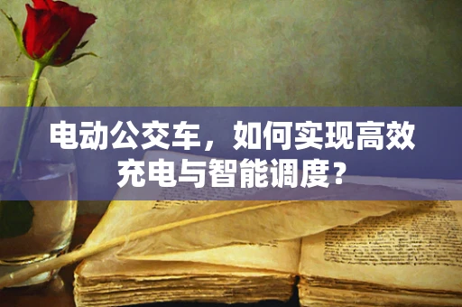 电动公交车，如何实现高效充电与智能调度？