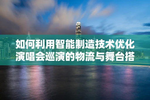 如何利用智能制造技术优化演唱会巡演的物流与舞台搭建？