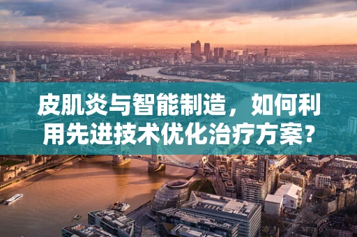 皮肌炎与智能制造，如何利用先进技术优化治疗方案？