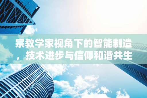 宗教学家视角下的智能制造，技术进步与信仰和谐共生的可能？