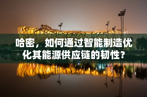 哈密，如何通过智能制造优化其能源供应链的韧性？