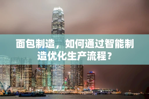 面包制造，如何通过智能制造优化生产流程？