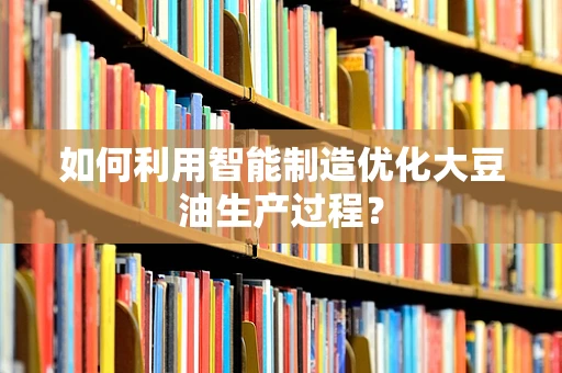 如何利用智能制造优化大豆油生产过程？