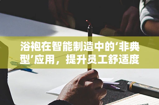 浴袍在智能制造中的‘非典型’应用，提升员工舒适度与生产效率的巧妙结合
