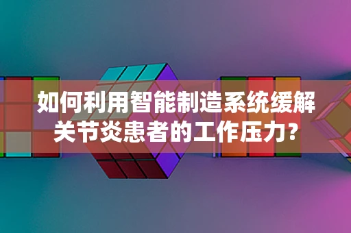 如何利用智能制造系统缓解关节炎患者的工作压力？