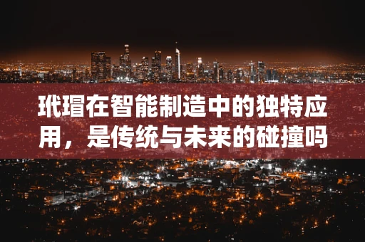 玳瑁在智能制造中的独特应用，是传统与未来的碰撞吗？