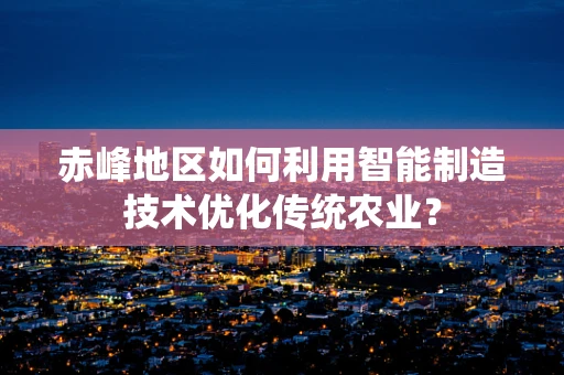 赤峰地区如何利用智能制造技术优化传统农业？