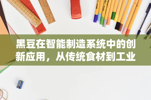 黑豆在智能制造系统中的创新应用，从传统食材到工业4.0的跨界融合