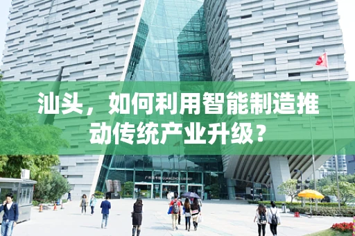 汕头，如何利用智能制造推动传统产业升级？