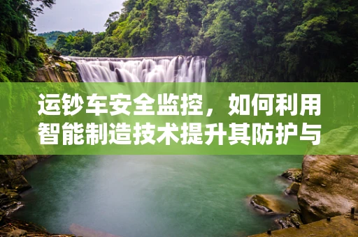 运钞车安全监控，如何利用智能制造技术提升其防护与效率？