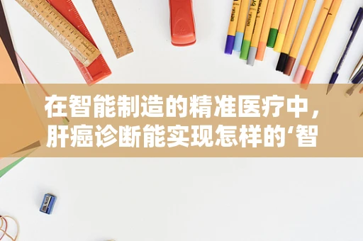 在智能制造的精准医疗中，肝癌诊断能实现怎样的‘智’变？