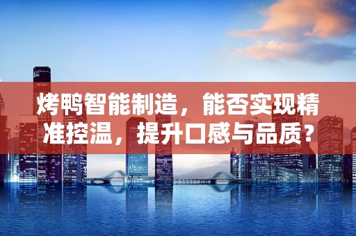 烤鸭智能制造，能否实现精准控温，提升口感与品质？