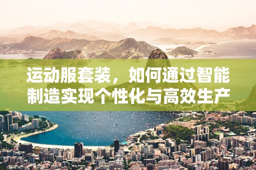 运动服套装，如何通过智能制造实现个性化与高效生产？