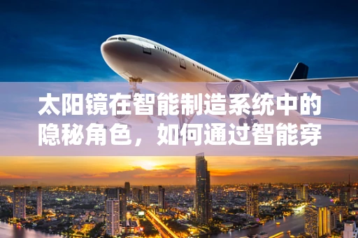 太阳镜在智能制造系统中的隐秘角色，如何通过智能穿戴优化生产安全？