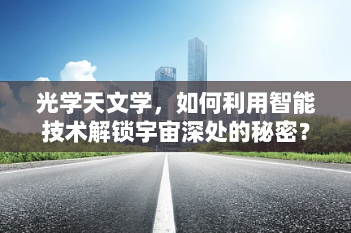 光学天文学，如何利用智能技术解锁宇宙深处的秘密？