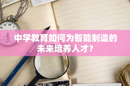 中学教育如何为智能制造的未来培养人才？
