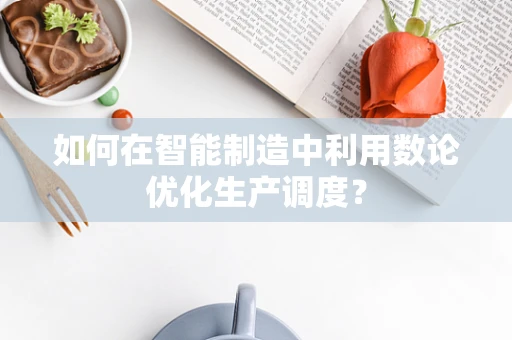 如何在智能制造中利用数论优化生产调度？