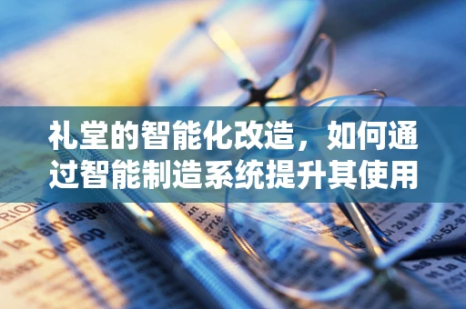 礼堂的智能化改造，如何通过智能制造系统提升其使用体验与效率？