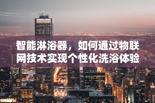智能淋浴器，如何通过物联网技术实现个性化洗浴体验？