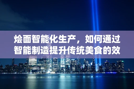 烩面智能化生产，如何通过智能制造提升传统美食的效率与品质？
