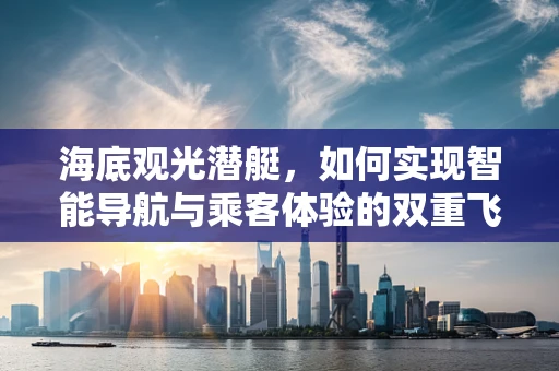 海底观光潜艇，如何实现智能导航与乘客体验的双重飞跃？