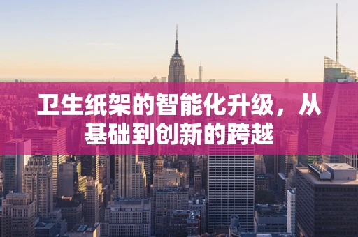 卫生纸架的智能化升级，从基础到创新的跨越