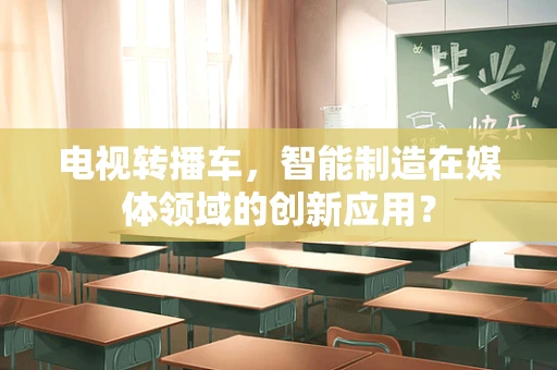 电视转播车，智能制造在媒体领域的创新应用？