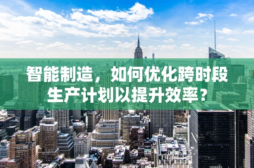 智能制造，如何优化跨时段生产计划以提升效率？