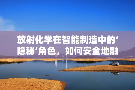 放射化学在智能制造中的‘隐秘’角色，如何安全地融入生产流程？