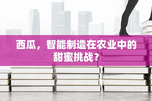 西瓜，智能制造在农业中的甜蜜挑战？