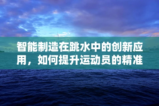 智能制造在跳水中的创新应用，如何提升运动员的精准入水控制？