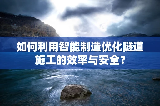 如何利用智能制造优化隧道施工的效率与安全？