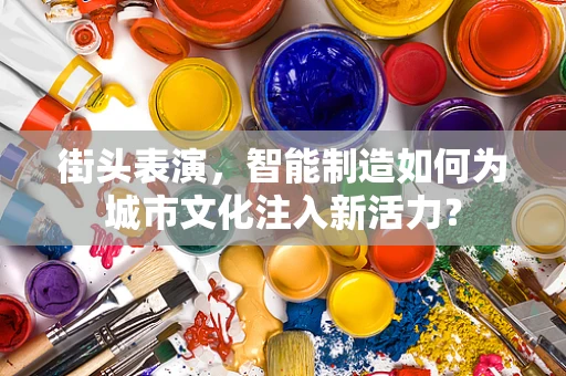 街头表演，智能制造如何为城市文化注入新活力？
