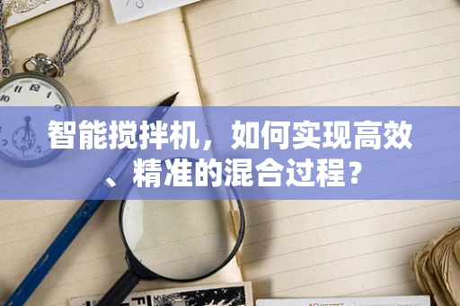 智能搅拌机，如何实现高效、精准的混合过程？