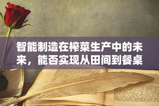 智能制造在榨菜生产中的未来，能否实现从田间到餐桌的智能全链管理？