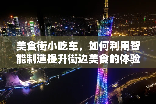 美食街小吃车，如何利用智能制造提升街边美食的体验与效率？