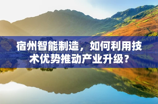 宿州智能制造，如何利用技术优势推动产业升级？