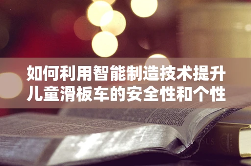 如何利用智能制造技术提升儿童滑板车的安全性和个性化体验？