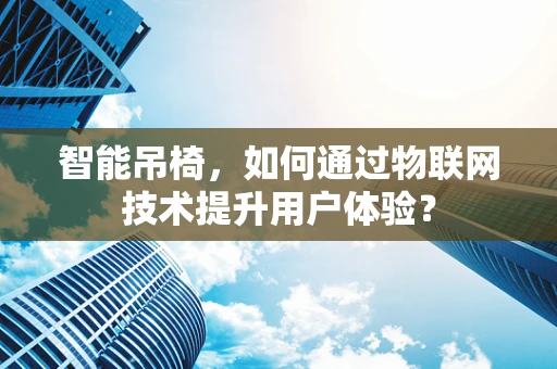 智能吊椅，如何通过物联网技术提升用户体验？